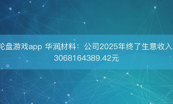 轮盘游戏app 华润材料：公司2025年终了生意收入13068164389.42元
